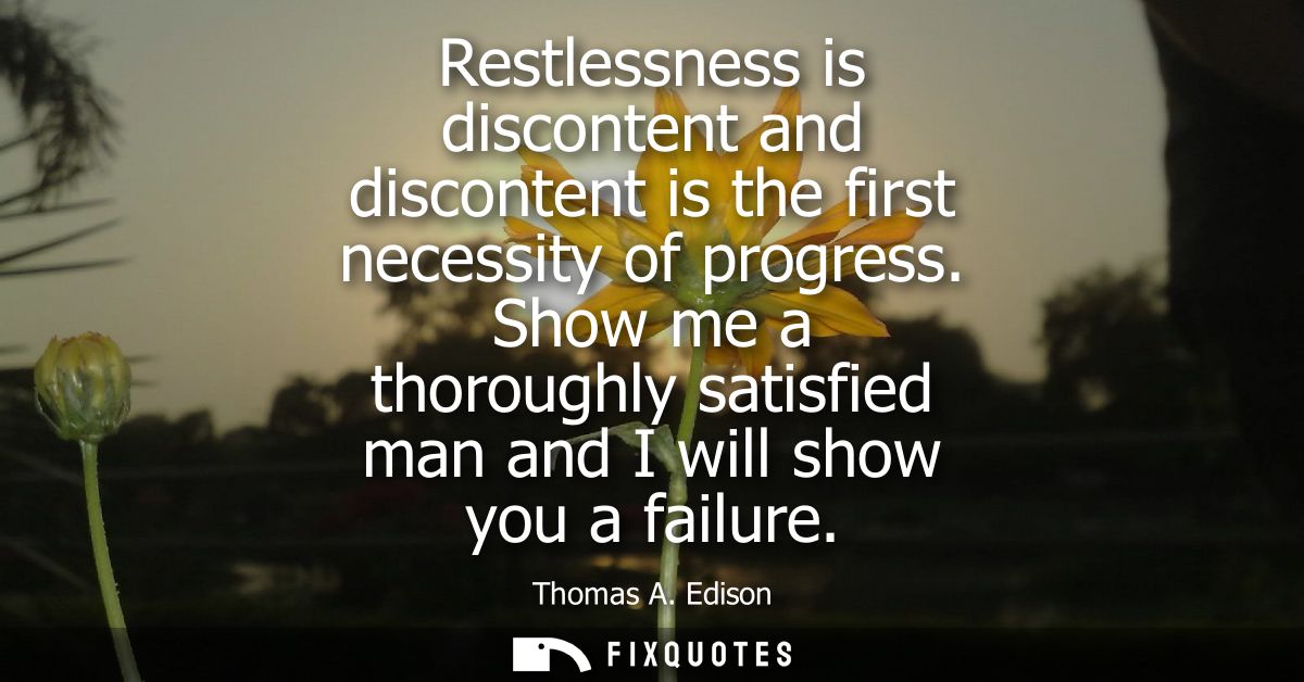 Restlessness is discontent and discontent is the first necessity of progress. Show me a thoroughly satisfied man and I w