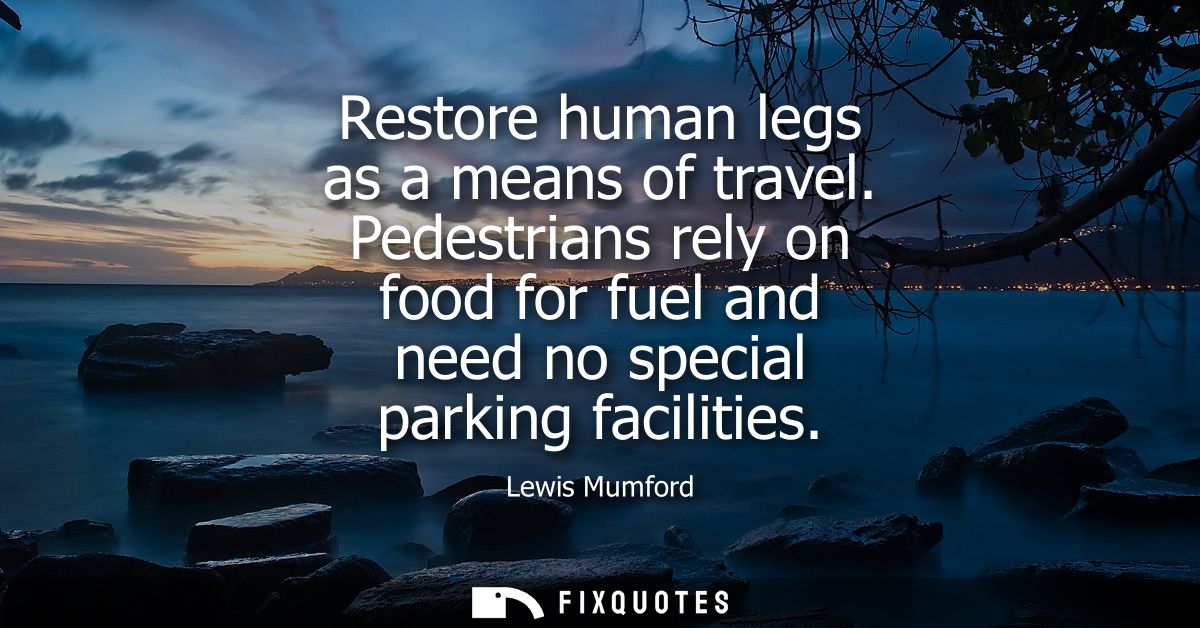 Restore human legs as a means of travel. Pedestrians rely on food for fuel and need no special parking facilities