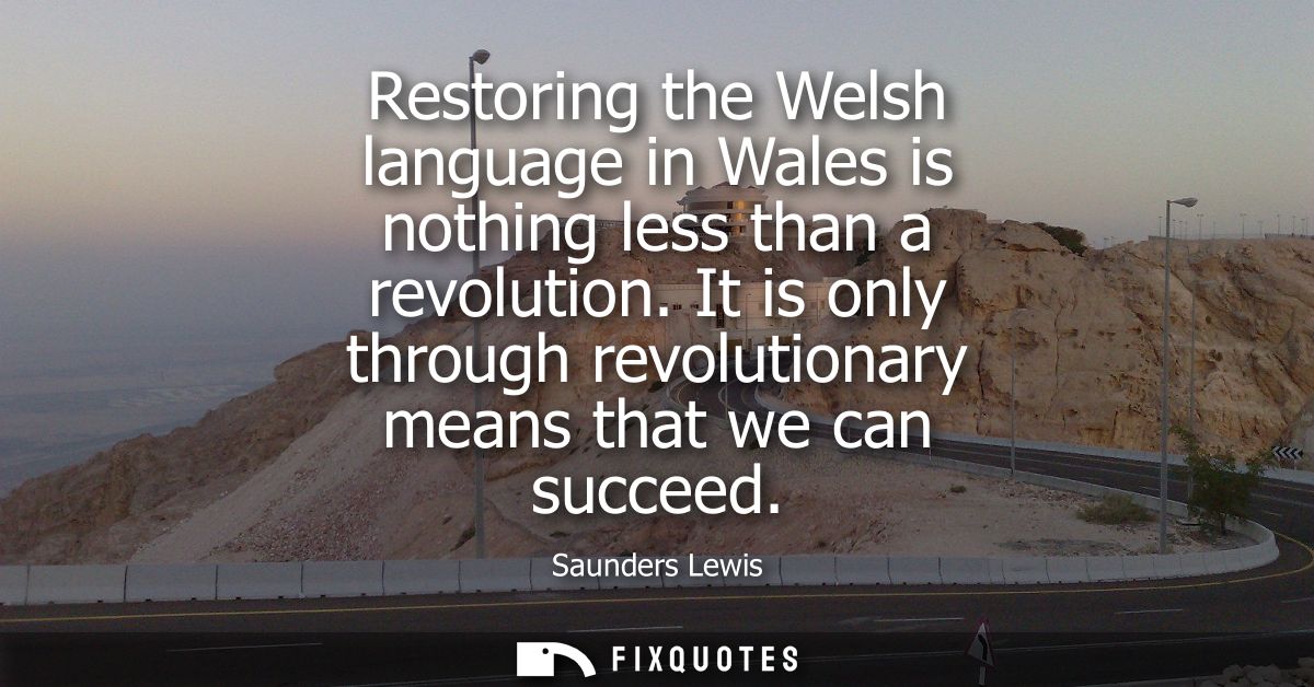 Restoring the Welsh language in Wales is nothing less than a revolution. It is only through revolutionary means that we 