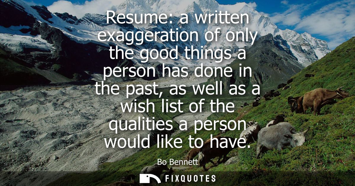 Resume: a written exaggeration of only the good things a person has done in the past, as well as a wish list of the qual