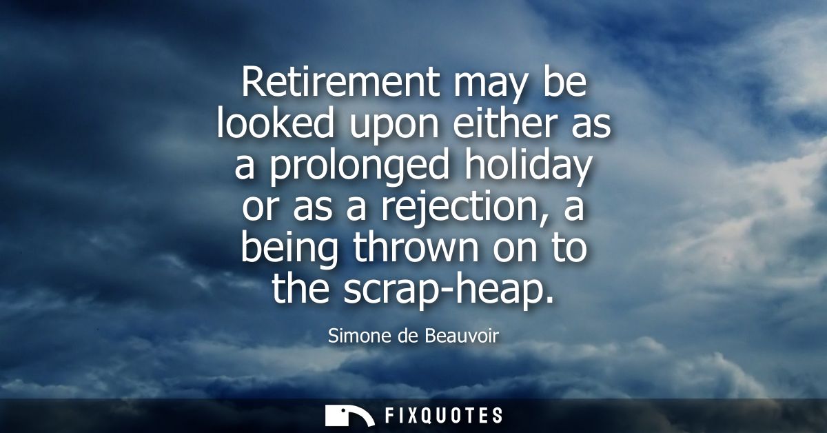 Retirement may be looked upon either as a prolonged holiday or as a rejection, a being thrown on to the scrap-heap