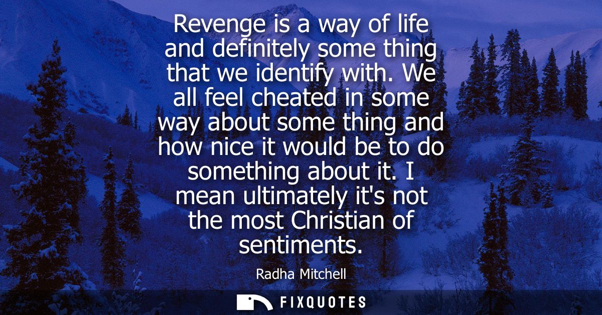 Revenge is a way of life and definitely some thing that we identify with. We all feel cheated in some way about some thi