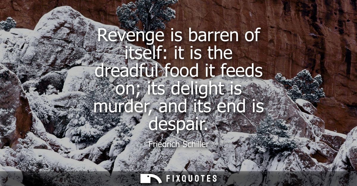 Revenge is barren of itself: it is the dreadful food it feeds on its delight is murder, and its end is despair