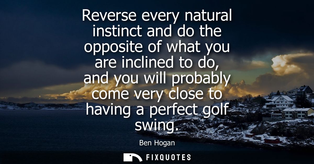 Reverse every natural instinct and do the opposite of what you are inclined to do, and you will probably come very close