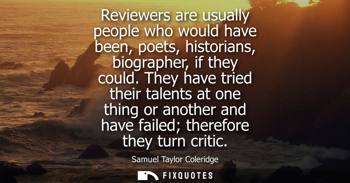 Reviewers are usually people who would have been, poets, historians, biographer, if they could. They have tried their ta