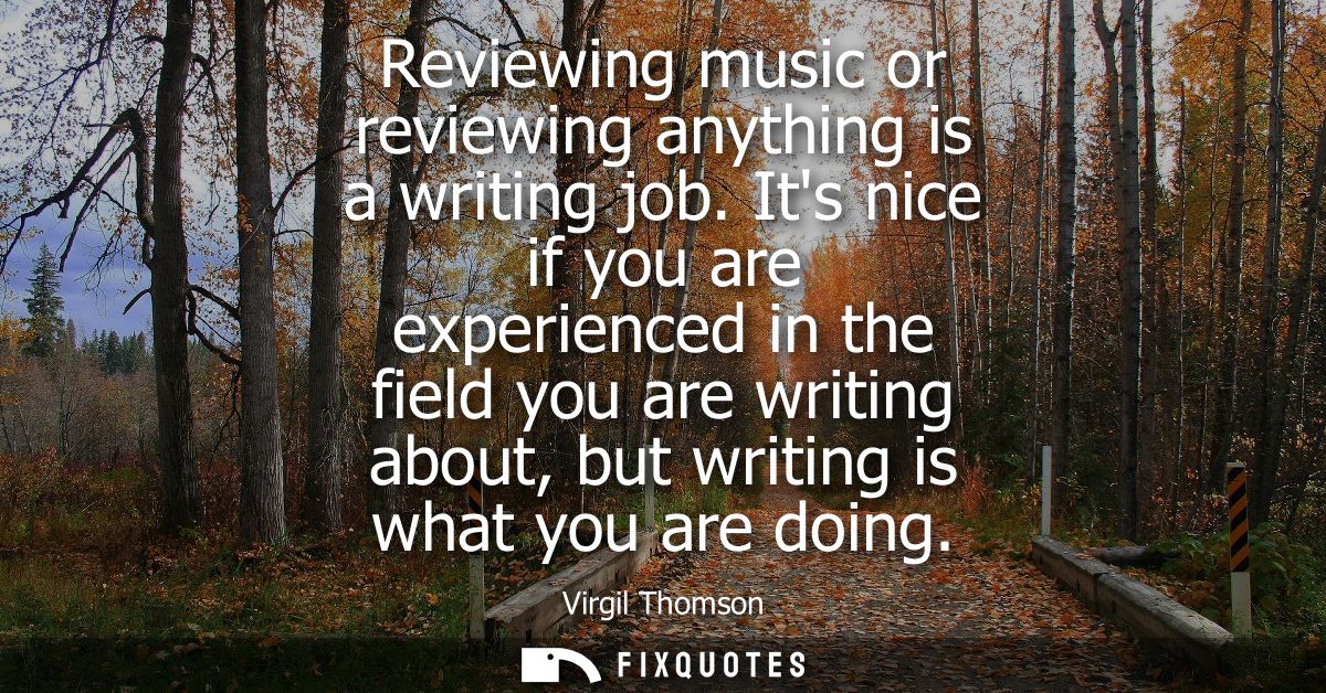 Reviewing music or reviewing anything is a writing job. Its nice if you are experienced in the field you are writing abo