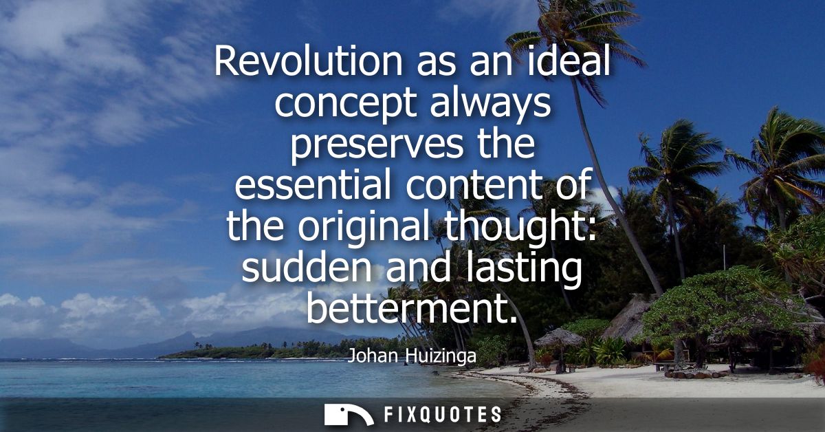 Revolution as an ideal concept always preserves the essential content of the original thought: sudden and lasting better