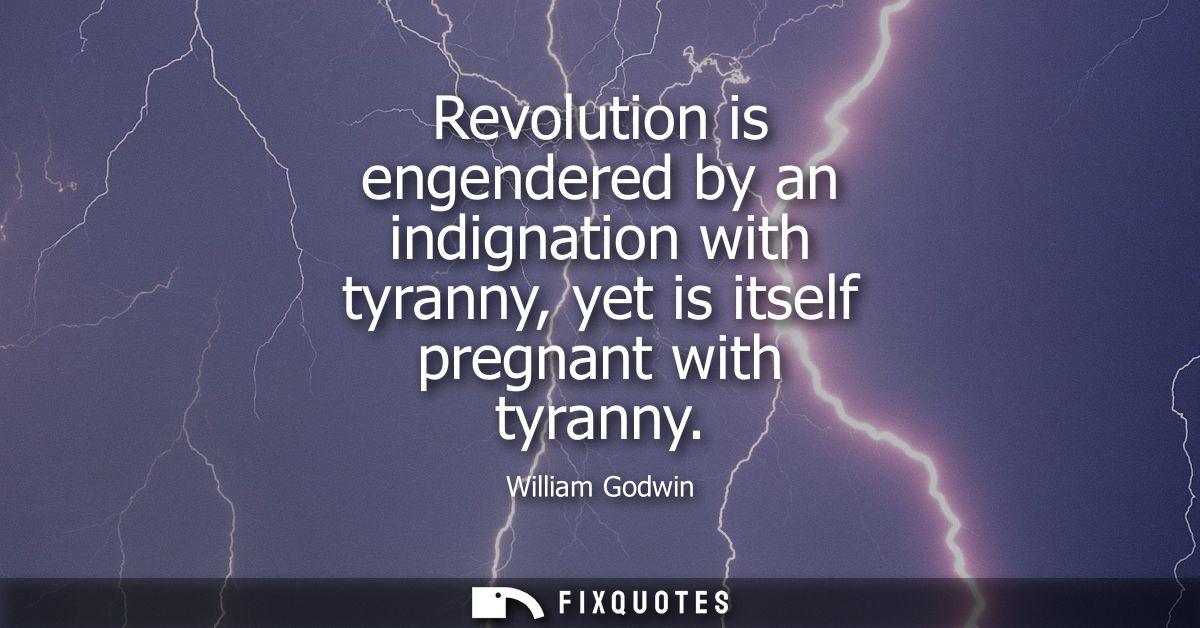 Revolution is engendered by an indignation with tyranny, yet is itself pregnant with tyranny