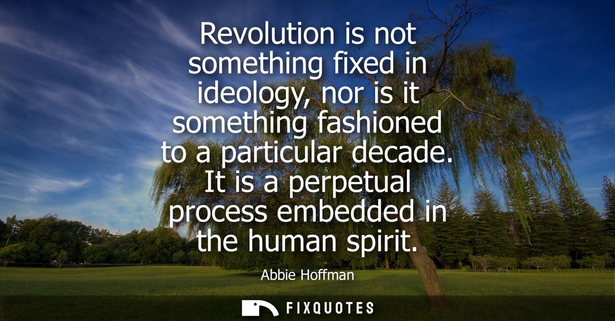 Revolution is not something fixed in ideology, nor is it something fashioned to a particular decade. It is a perpetual p
