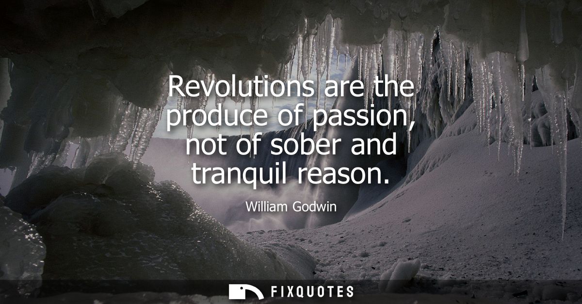 Revolutions are the produce of passion, not of sober and tranquil reason