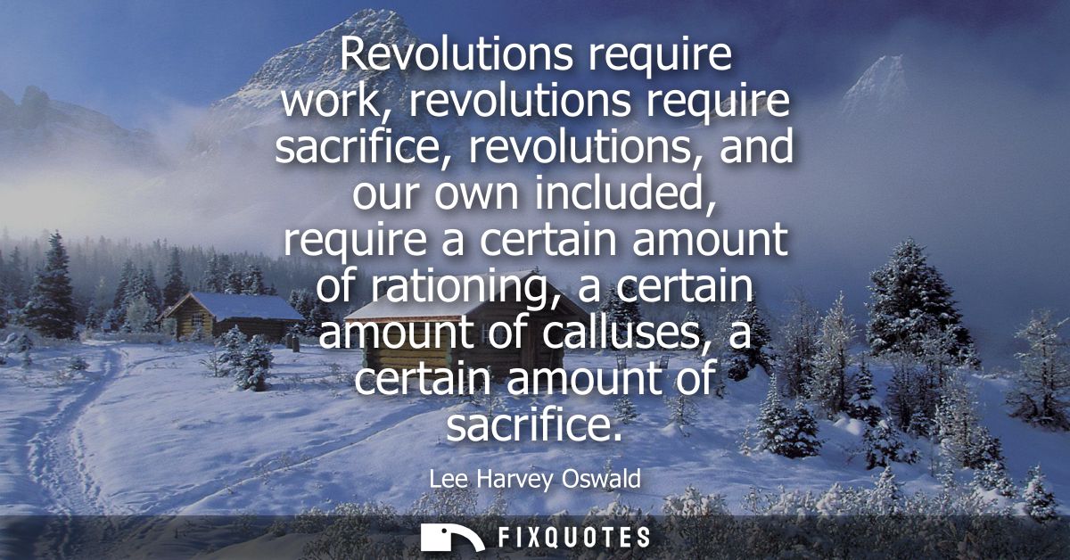 Revolutions require work, revolutions require sacrifice, revolutions, and our own included, require a certain amount of 