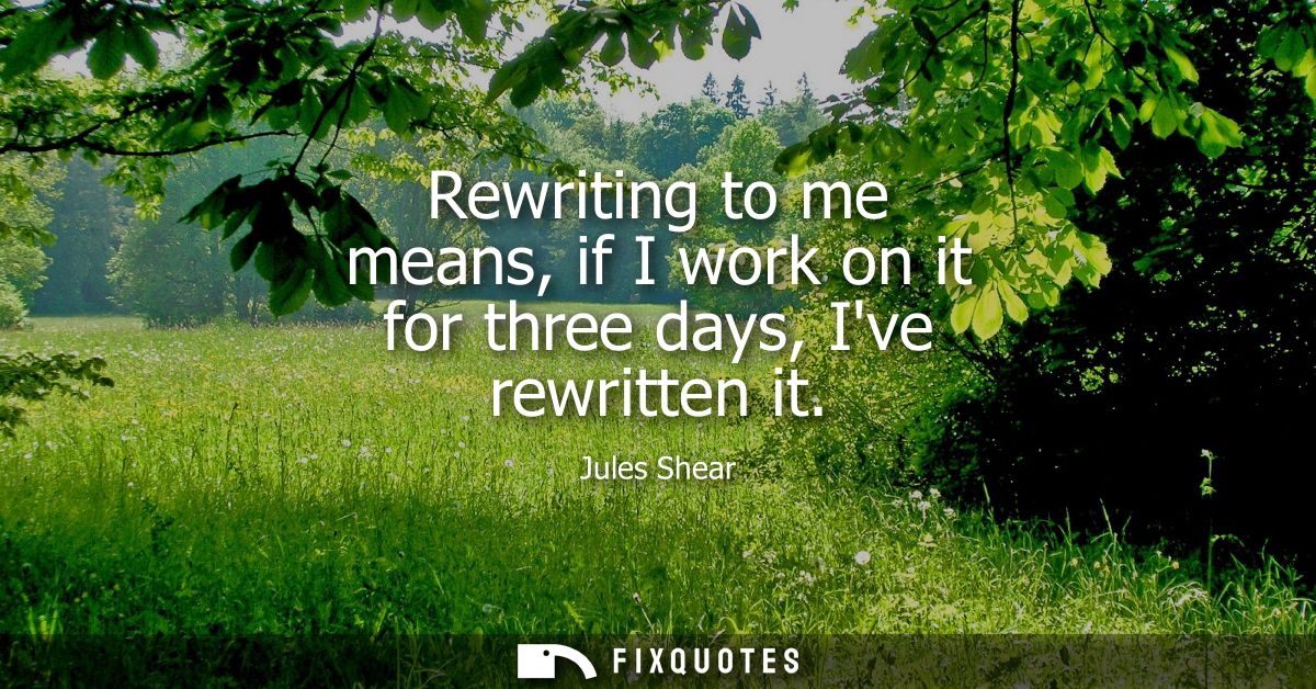 Rewriting to me means, if I work on it for three days, Ive rewritten it