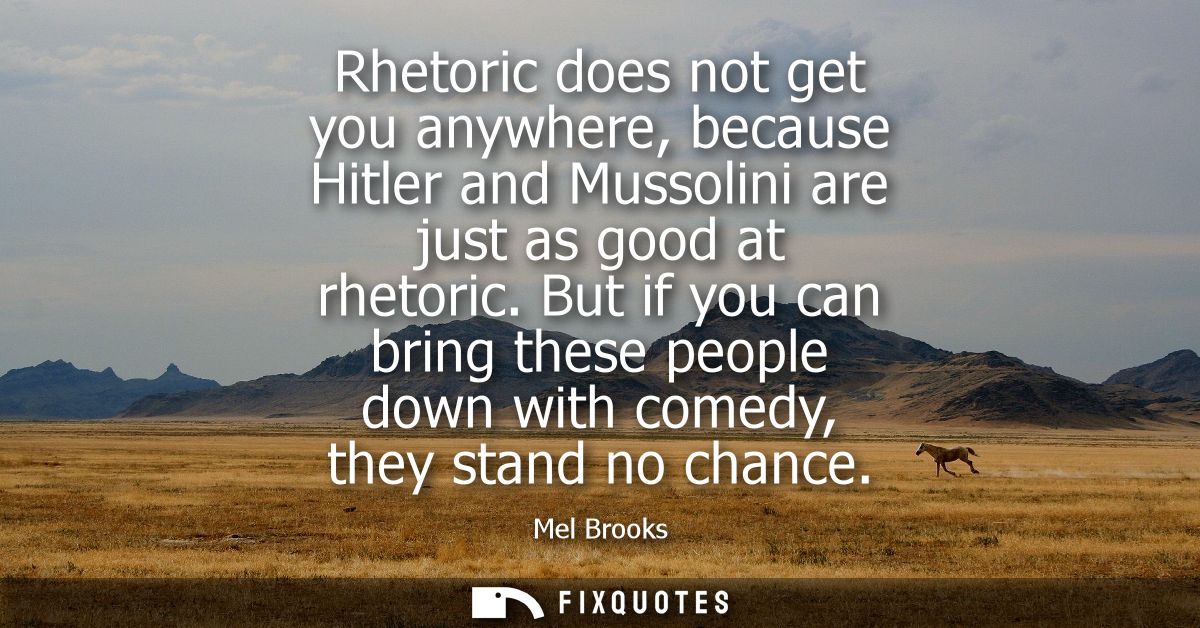 Rhetoric does not get you anywhere, because Hitler and Mussolini are just as good at rhetoric. But if you can bring thes