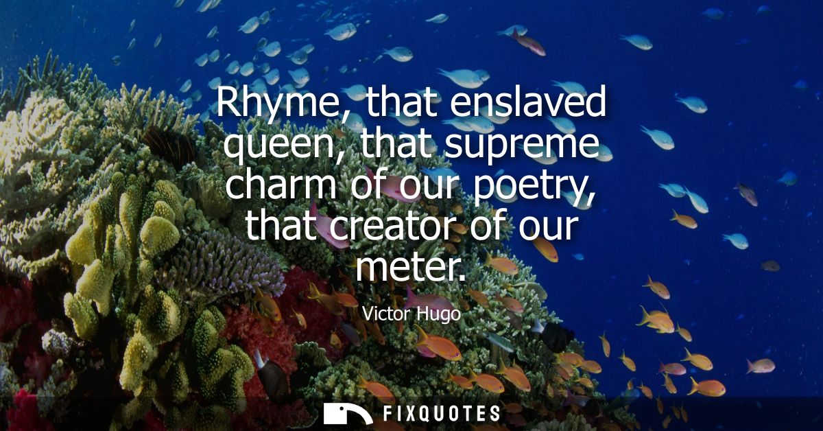Rhyme, that enslaved queen, that supreme charm of our poetry, that creator of our meter