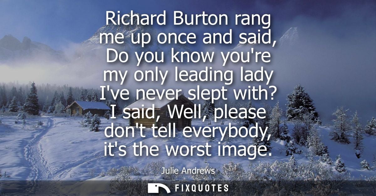 Richard Burton rang me up once and said, Do you know youre my only leading lady Ive never slept with? I said, Well, plea