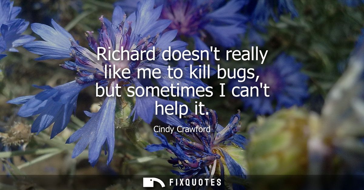 Richard doesnt really like me to kill bugs, but sometimes I cant help it