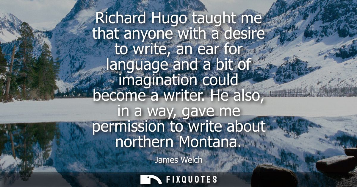 Richard Hugo taught me that anyone with a desire to write, an ear for language and a bit of imagination could become a w