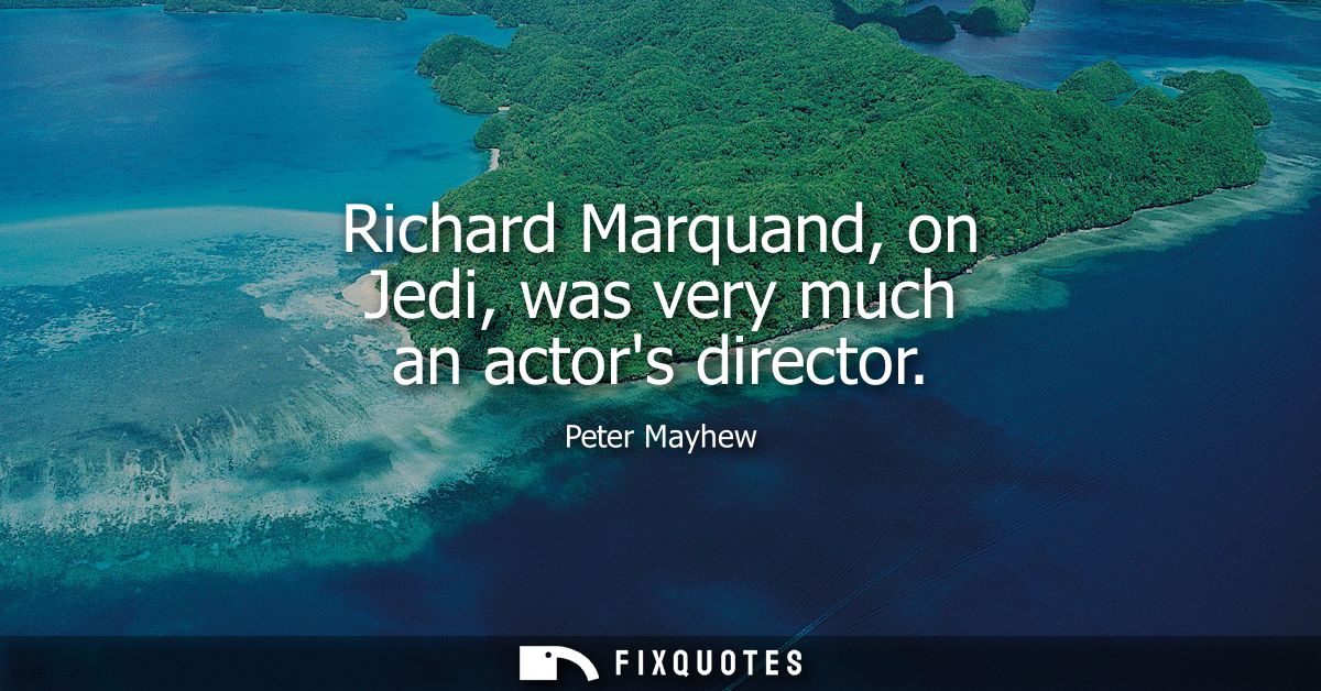 Richard Marquand, on Jedi, was very much an actors director