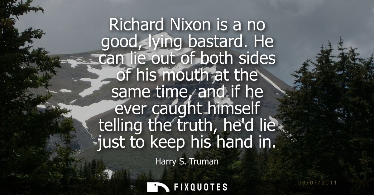 Richard Nixon is a no good, lying bastard. He can lie out of both sides of his mouth at the same time, and if he ever ca