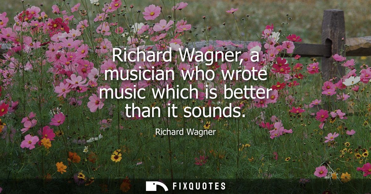 Richard Wagner, a musician who wrote music which is better than it sounds