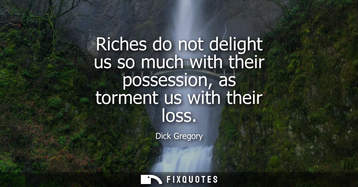 Riches do not delight us so much with their possession, as torment us with their loss