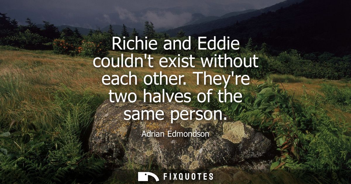 Richie and Eddie couldnt exist without each other. Theyre two halves of the same person