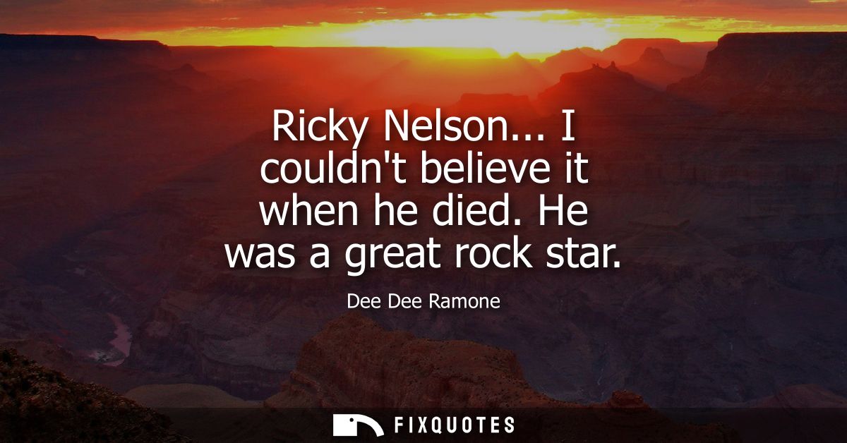 Ricky Nelson... I couldnt believe it when he died. He was a great rock star