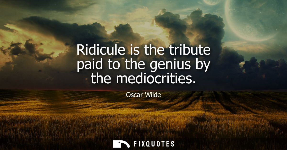 Ridicule is the tribute paid to the genius by the mediocrities