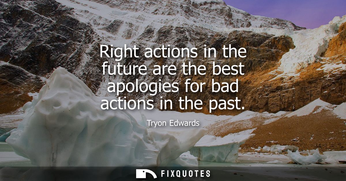 Right actions in the future are the best apologies for bad actions in the past