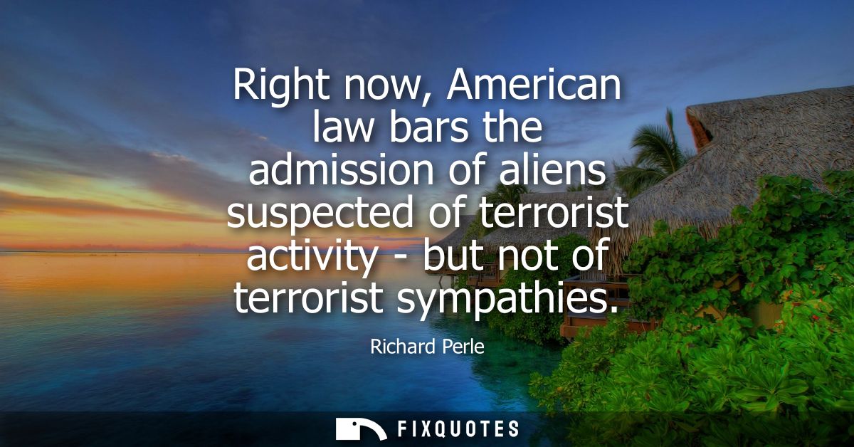 Right now, American law bars the admission of aliens suspected of terrorist activity - but not of terrorist sympathies