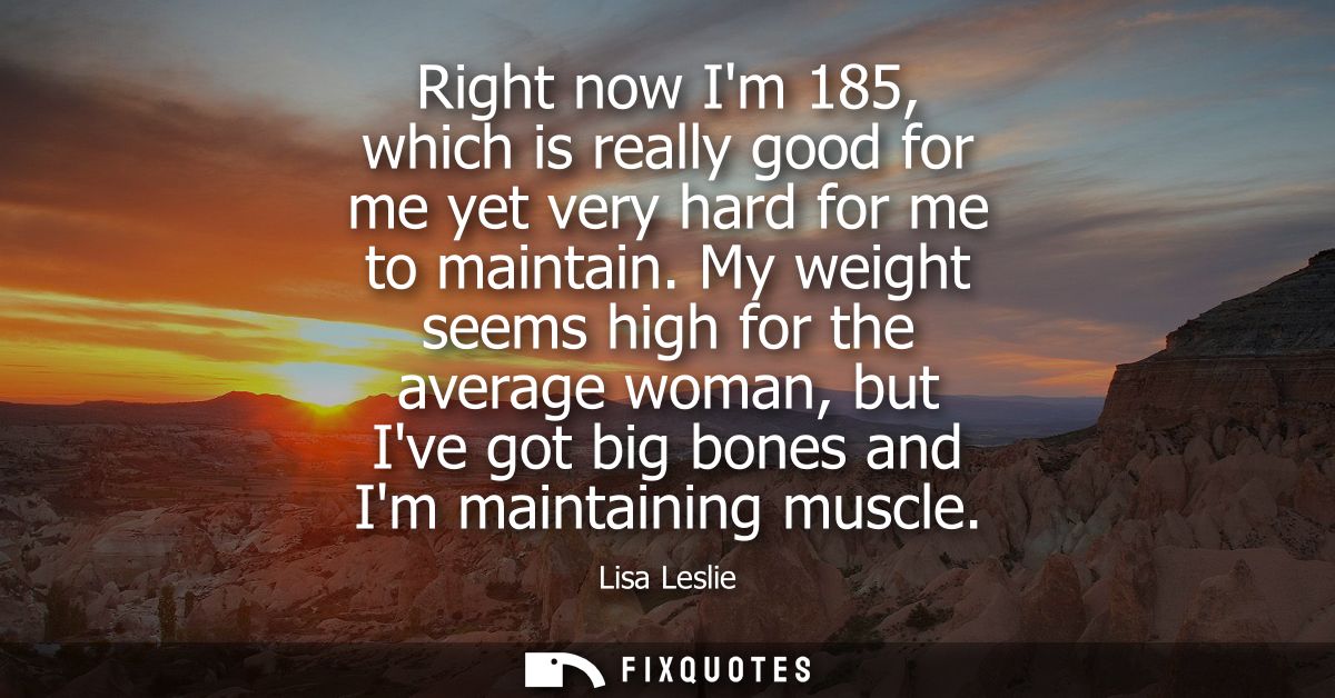 Right now Im 185, which is really good for me yet very hard for me to maintain. My weight seems high for the average wom