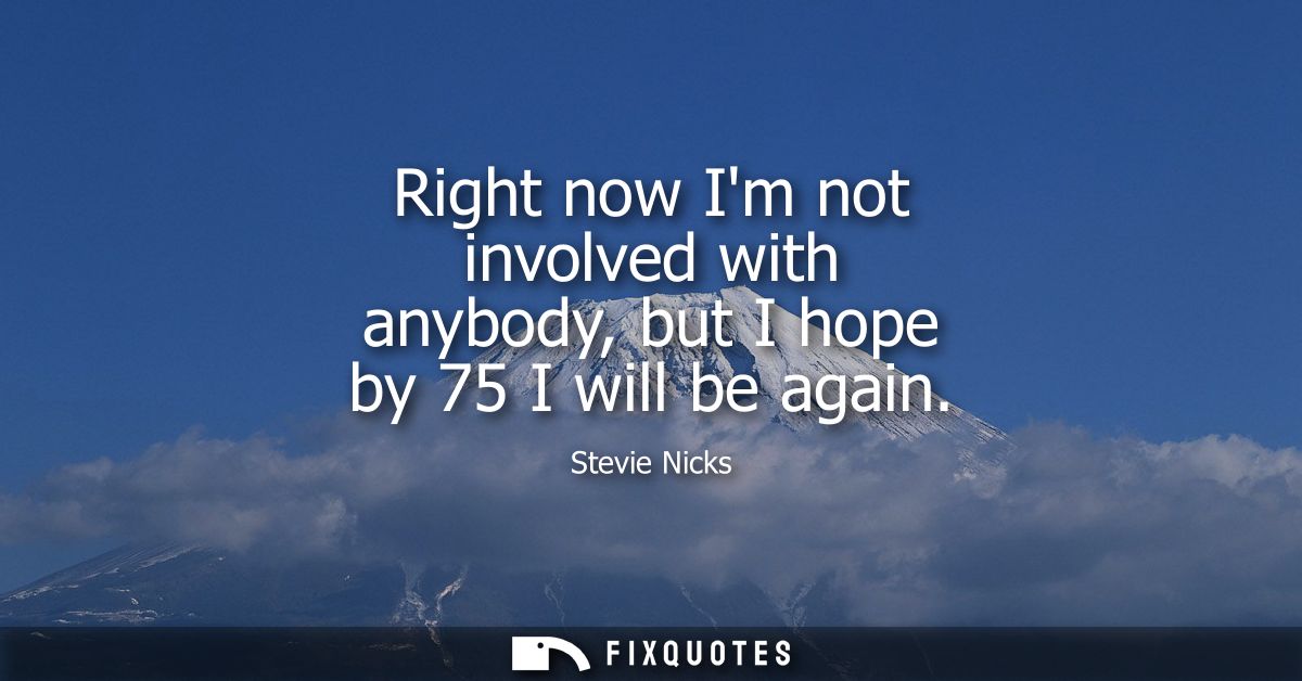 Right now Im not involved with anybody, but I hope by 75 I will be again