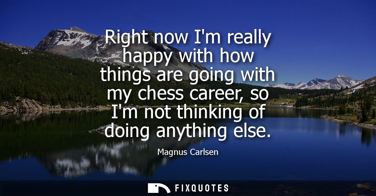 Right now Im really happy with how things are going with my chess career, so Im not thinking of doing anything else