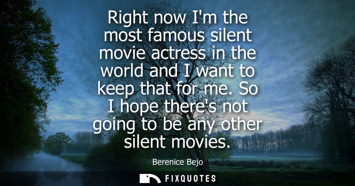 Right now Im the most famous silent movie actress in the world and I want to keep that for me. So I hope theres not goin