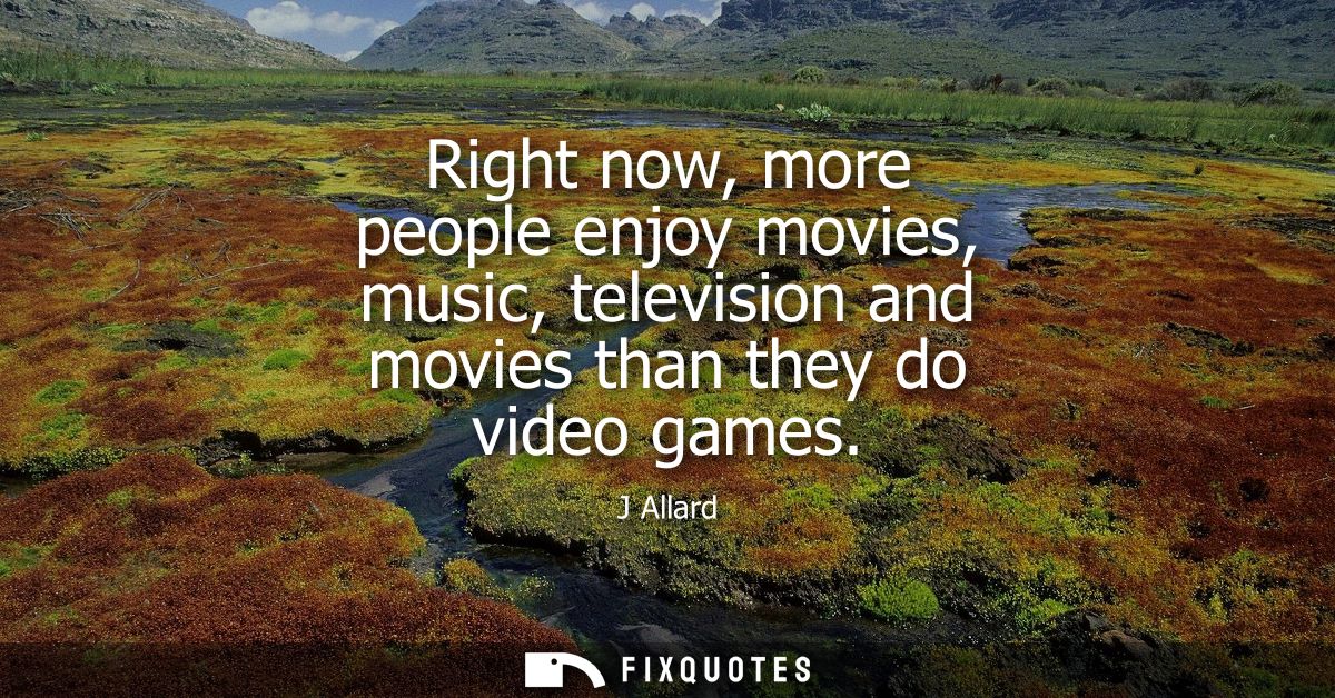 Right now, more people enjoy movies, music, television and movies than they do video games
