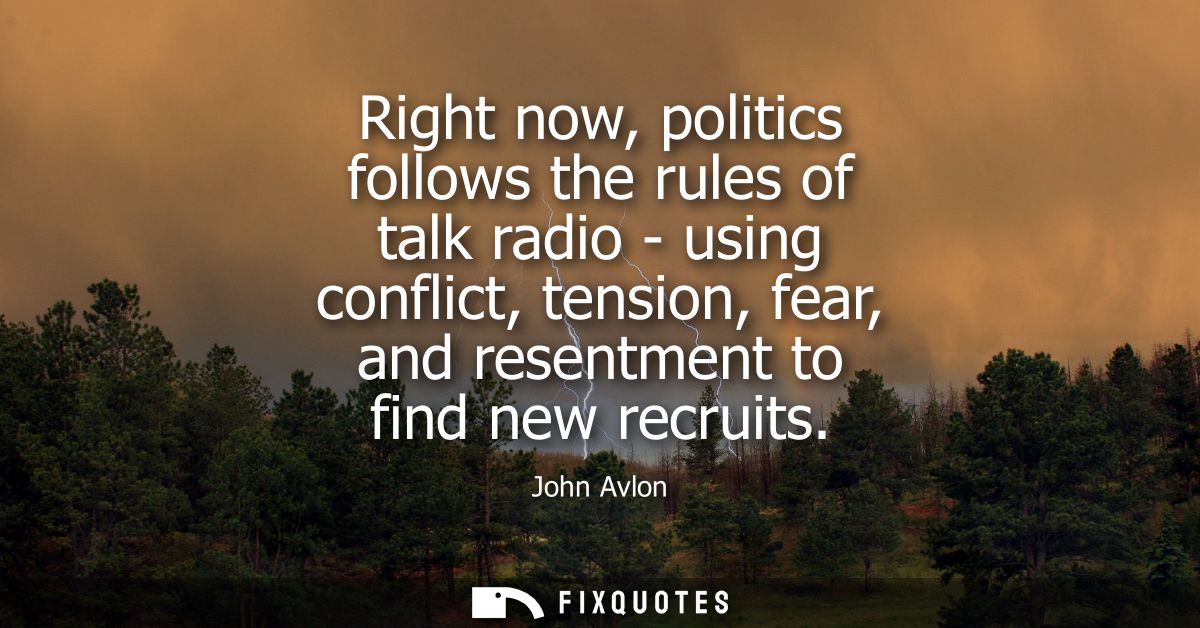 Right now, politics follows the rules of talk radio - using conflict, tension, fear, and resentment to find new recruits