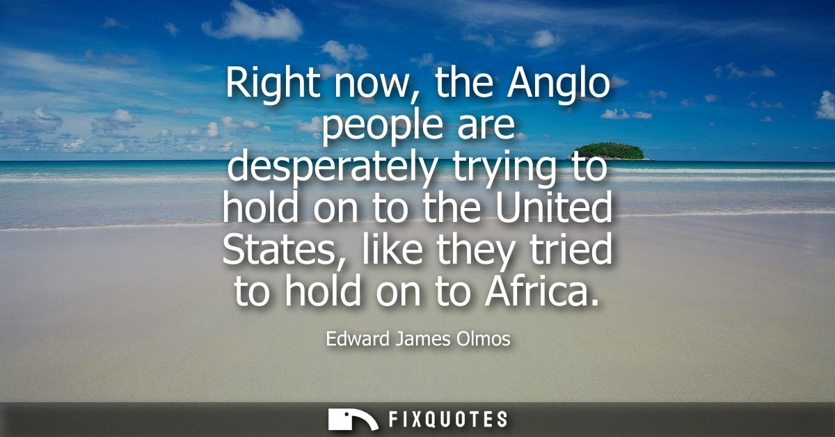 Right now, the Anglo people are desperately trying to hold on to the United States, like they tried to hold on to Africa