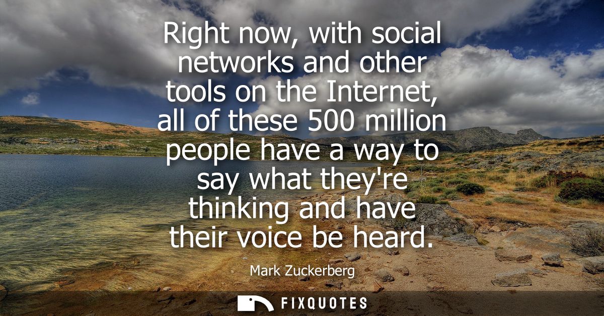 Right now, with social networks and other tools on the Internet, all of these 500 million people have a way to say what 