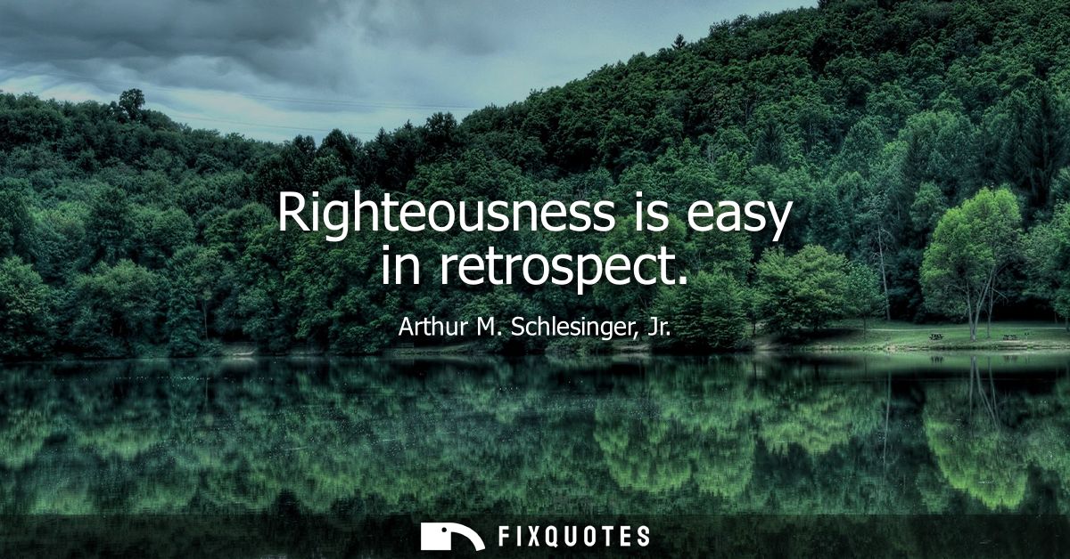 Righteousness is easy in retrospect