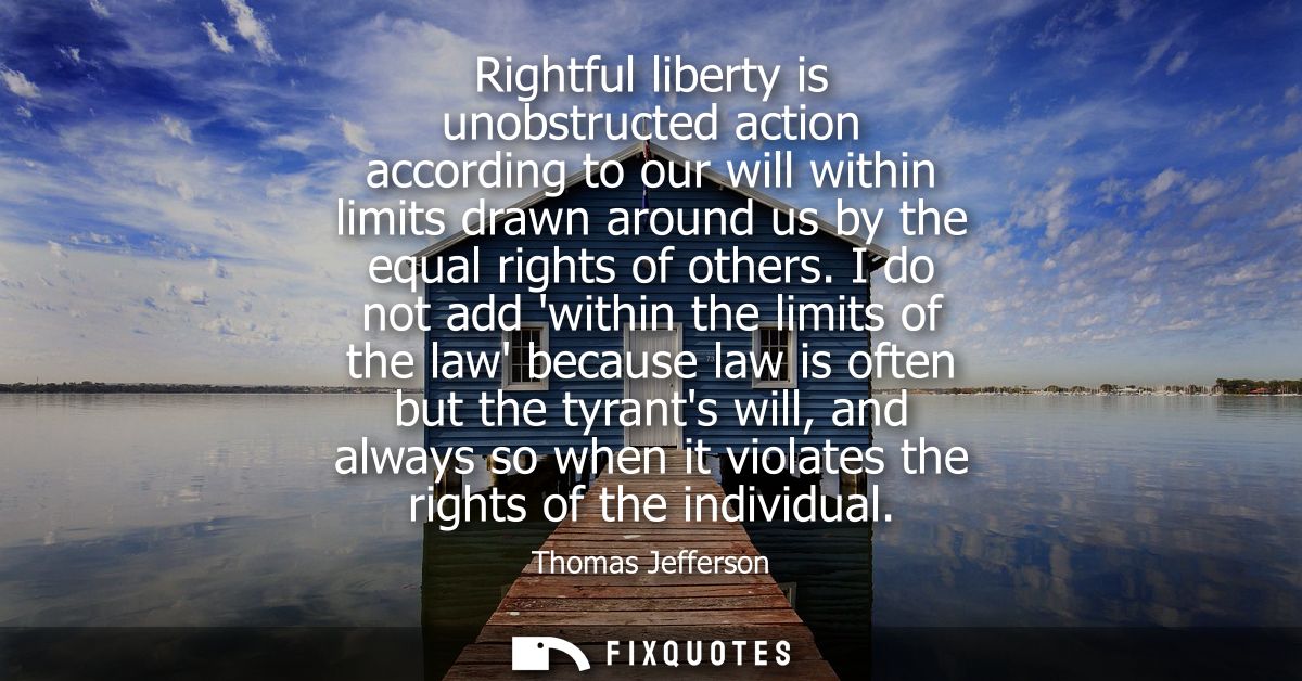 Rightful liberty is unobstructed action according to our will within limits drawn around us by the equal rights of other