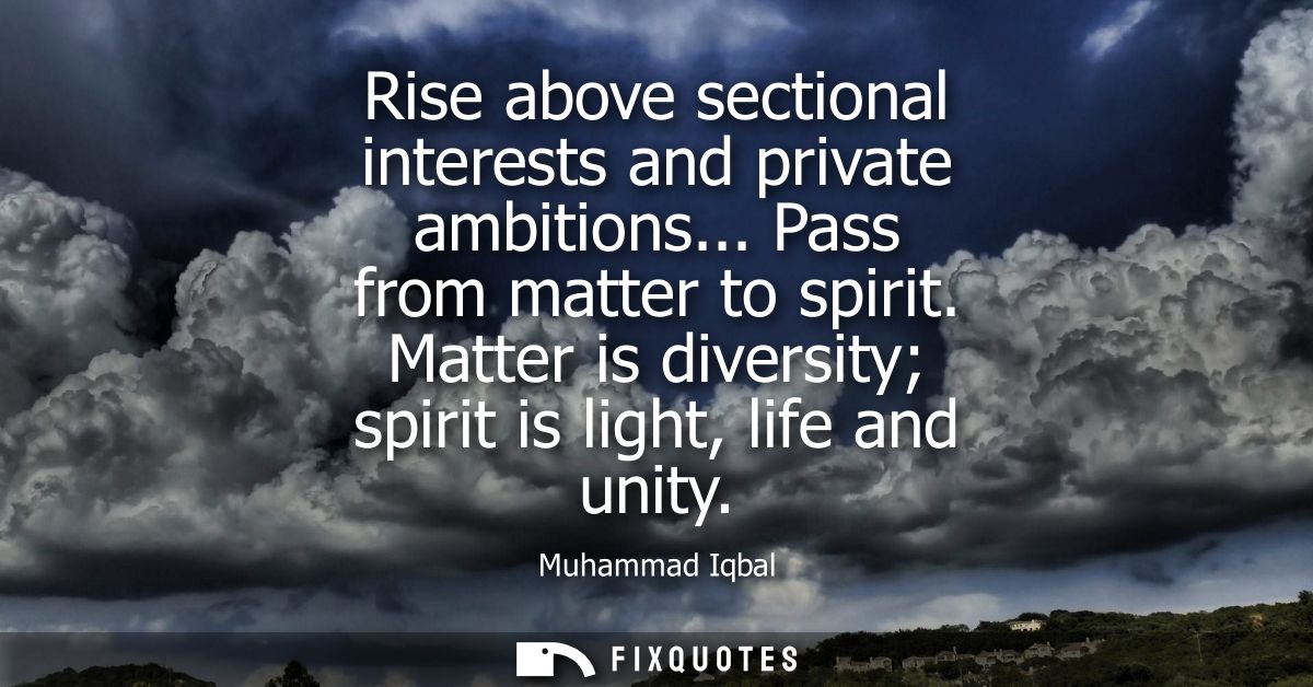 Rise above sectional interests and private ambitions... Pass from matter to spirit. Matter is diversity spirit is light,
