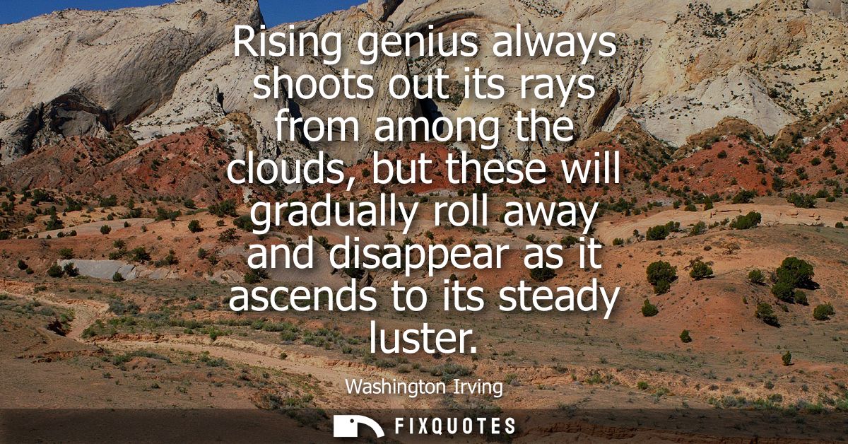 Rising genius always shoots out its rays from among the clouds, but these will gradually roll away and disappear as it a
