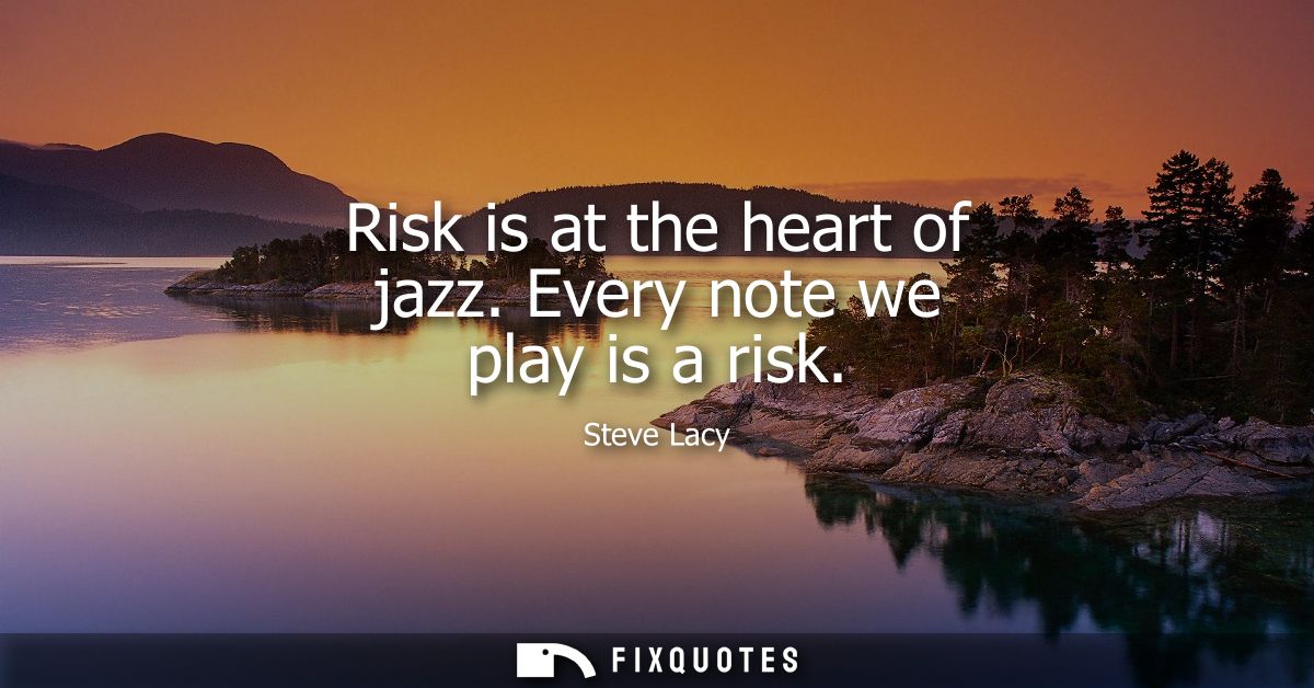 Risk is at the heart of jazz. Every note we play is a risk