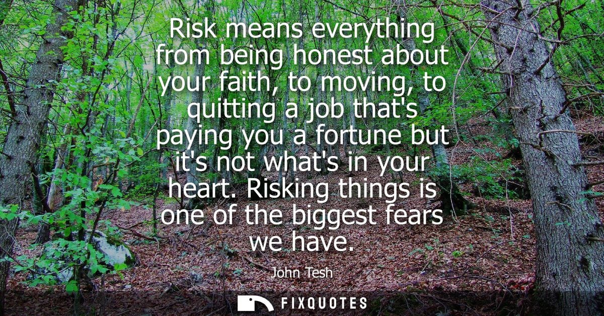 Risk means everything from being honest about your faith, to moving, to quitting a job thats paying you a fortune but it