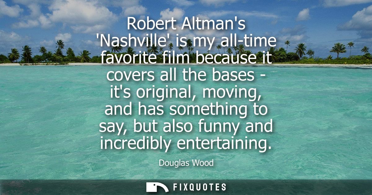 Robert Altmans Nashville is my all-time favorite film because it covers all the bases - its original, moving, and has so