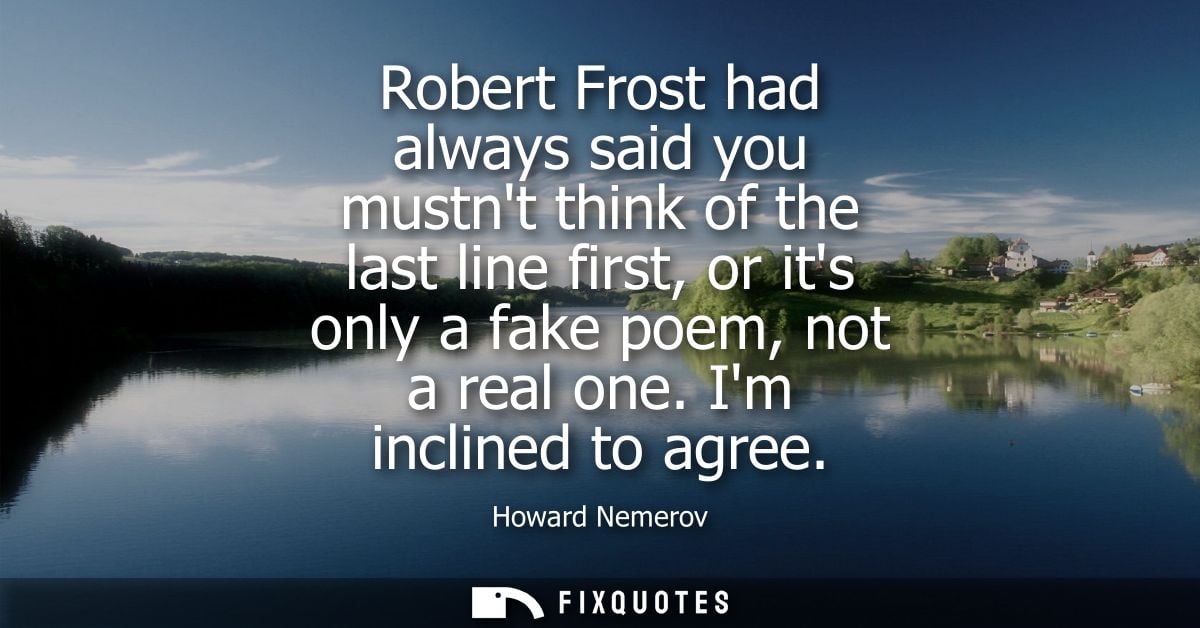 Robert Frost had always said you mustnt think of the last line first, or its only a fake poem, not a real one. Im inclin