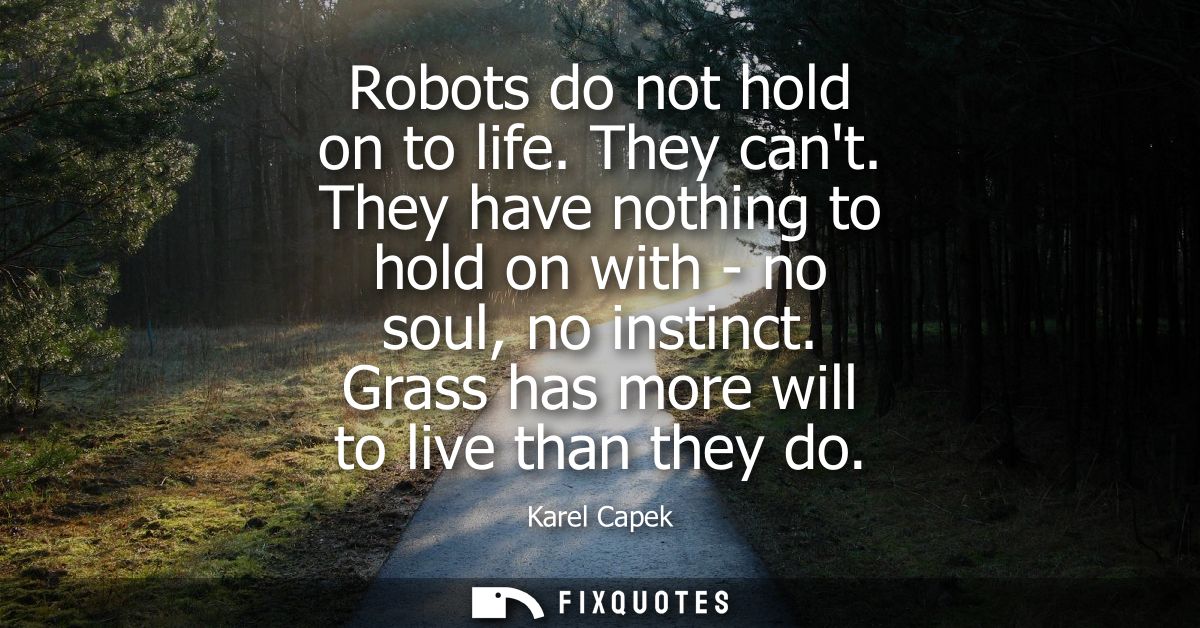 Robots do not hold on to life. They cant. They have nothing to hold on with - no soul, no instinct. Grass has more will 