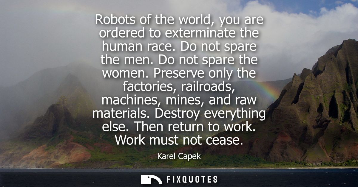 Robots of the world, you are ordered to exterminate the human race. Do not spare the men. Do not spare the women.