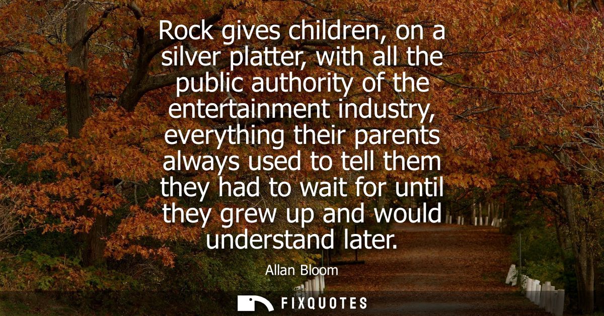 Rock gives children, on a silver platter, with all the public authority of the entertainment industry, everything their 