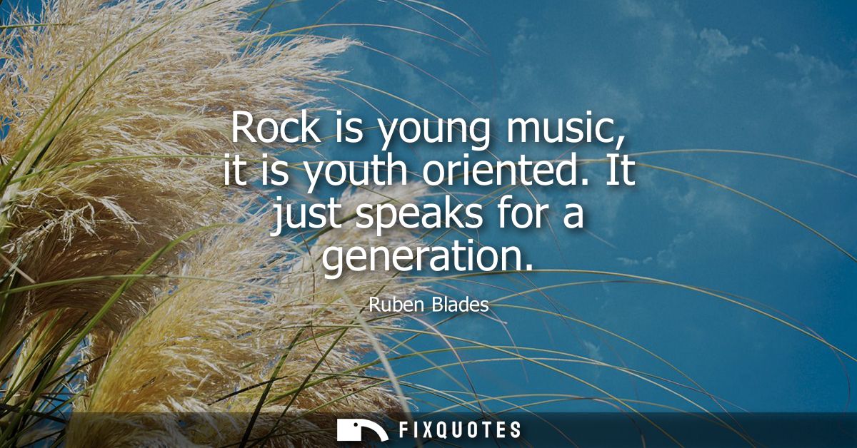Rock is young music, it is youth oriented. It just speaks for a generation